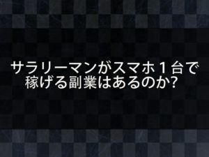 サラリーマンがスマホ１台片手間で稼げる副業はあるのか？副業を始めなければ結婚もできないって本当？