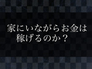 家にいながらお金は稼げるのか？引きこもりの状態でもお金が稼げる方法はあるのか？