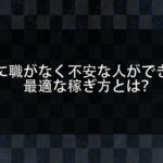 手に職がない。仕事がなく将来が不安であると感じる人へ。不安を解消できる最適な稼ぎ方とは何か？