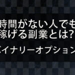副業を始めたいが何から始めればいいのかわからない。時間がない人でも稼げる副業はバイナリーオプションなのか?