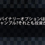 バイナリーオプションは本当にギャンブルなのか？それとも投資か？ギャンブルではなく投資である理由を解説！