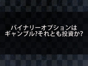 バイナリーオプションは本当にギャンブルなのか？それとも投資か？ギャンブルではなく投資である理由を解説！