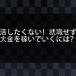 就職したくないし働きたくない！学生やフリーターが就職せずに大金を稼いで生活していく方法を紹介！