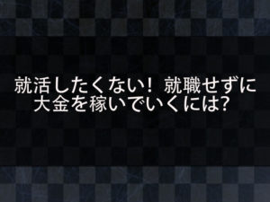 就職したくないし働きたくない！学生やフリーターが就職せずに大金を稼いで生活していく方法を紹介！