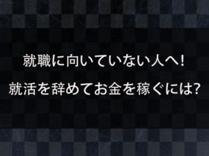 就職が向いていないと感じる人へ！就活を辞めた人の体験談とお金を稼ぐ手段を紹介！