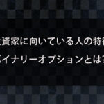 投資家に向いている人の特徴を紹介！投資家になるためにはバイナリーオプションから始めるのがおすすめ？