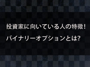 投資家に向いている人の特徴を紹介！投資家になるためにはバイナリーオプションから始めるのがおすすめ？