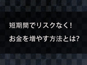 短期間でお金を増やす方法はあるのか？リスクなく効率よくお金が稼げる方法を紹介！