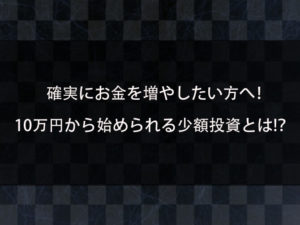 10万円から始められる少額投資とは！？元手が少なくても投資や資産運用ができる！お金が増やせる方法とは？