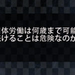 肉体労働は何歳まで可能なのか？肉体労働を続けることの危険性とこれからのお金の稼ぎ方について解説！