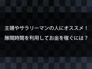 隙間時間を利用してお金を稼ぐ方法とは？主婦やサラリーマンでも手軽に始められる副業とは？