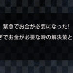 緊急でお金が欲しい！急な出費が重なった！急ぎでお金が必要な時の解決策について解説！
