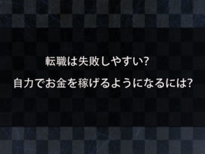 転職は失敗しやすい？安易に正社員を辞めるのは危険？自力でお金を稼げるようになるためには？